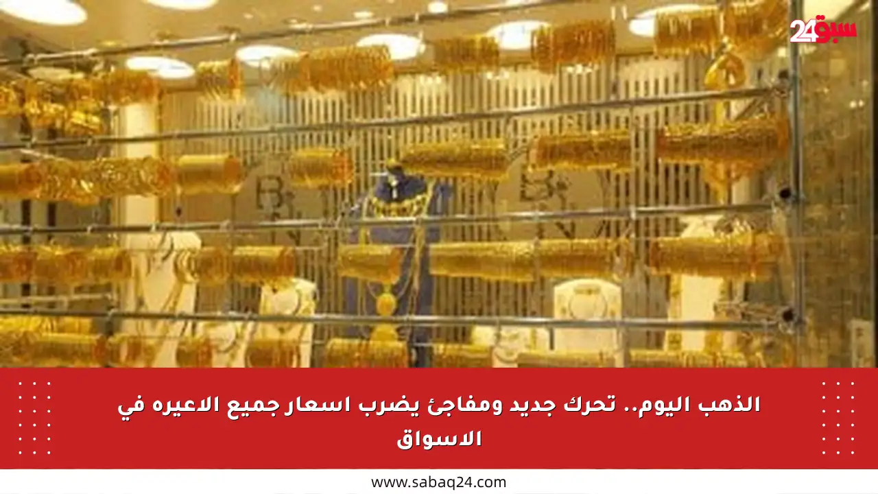 الذهب اليوم.. تحرك جديد ومفاجئ يضرب أسعار جميع الأعيرة في الأسواق